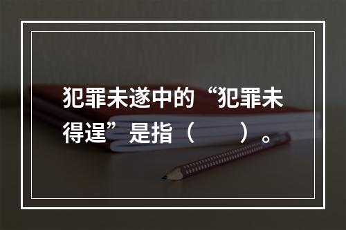 犯罪未遂中的“犯罪未得逞”是指（　　）。