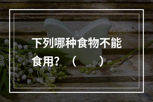 下列哪种食物不能食用？（　　）