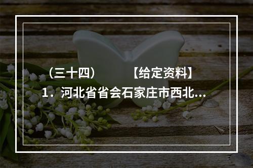 （三十四）　　【给定资料】　　1．河北省省会石家庄市西北的