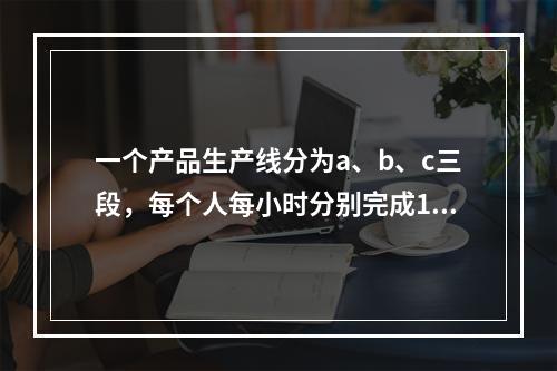 一个产品生产线分为a、b、c三段，每个人每小时分别完成10