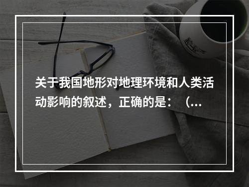 关于我国地形对地理环境和人类活动影响的叙述，正确的是：（　