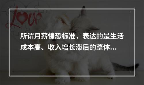 所谓月薪惶恐标准，表达的是生活成本高、收入增长滞后的整体忧