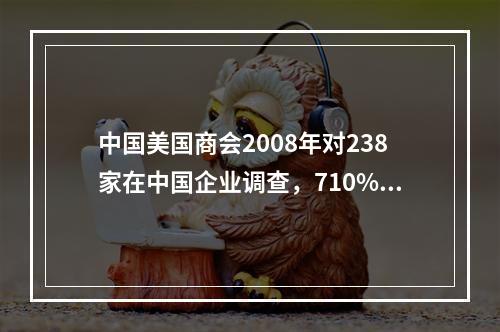 中国美国商会2008年对238家在中国企业调查，710%获