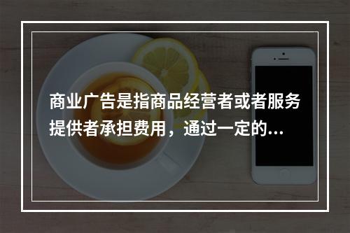 商业广告是指商品经营者或者服务提供者承担费用，通过一定的媒