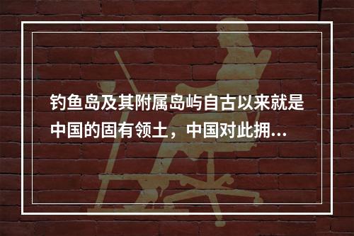 钓鱼岛及其附属岛屿自古以来就是中国的固有领土，中国对此拥有