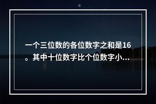 一个三位数的各位数字之和是16。其中十位数字比个位数字小3