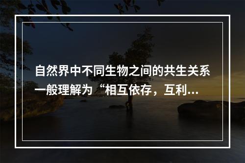 自然界中不同生物之间的共生关系一般理解为“相互依存，互利互