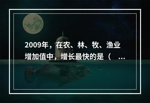 2009年，在农、林、牧、渔业增加值中，增长最快的是（　　）