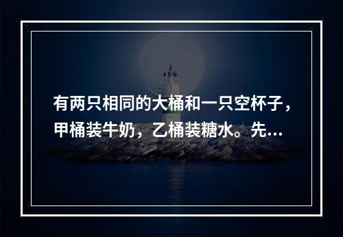 有两只相同的大桶和一只空杯子，甲桶装牛奶，乙桶装糖水。先从