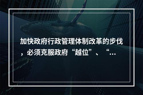 加快政府行政管理体制改革的步伐，必须克服政府“越位”、“缺