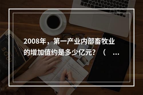 2008年，第一产业内部畜牧业的增加值约是多少亿元？（　　）