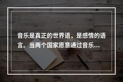 音乐是真正的世界语，是感情的语言。当两个国家愿意通过音乐交