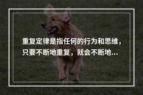 重复定律是指任何的行为和思维，只要不断地重复，就会不断地加