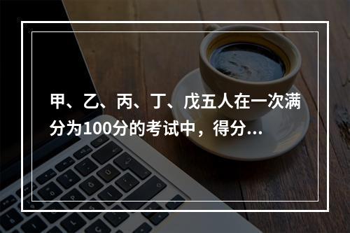 甲、乙、丙、丁、戊五人在一次满分为100分的考试中，得分各