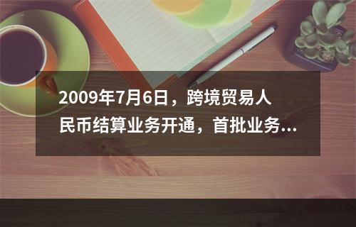 2009年7月6日，跨境贸易人民币结算业务开通，首批业务成