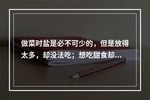 做菜时盐是必不可少的，但是放得太多，却没法吃；想吃甜食却端