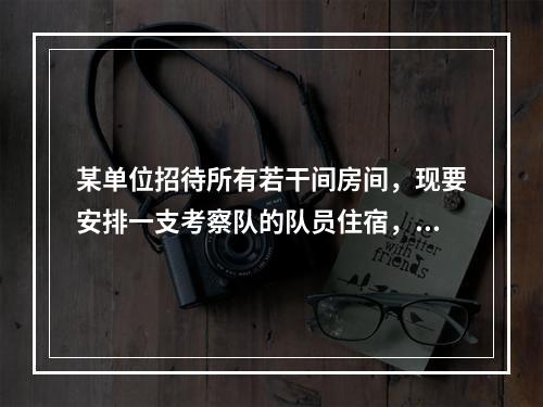 某单位招待所有若干间房间，现要安排一支考察队的队员住宿，若