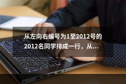 从左向右编号为1至2012号的2012名同学排成一行，从左