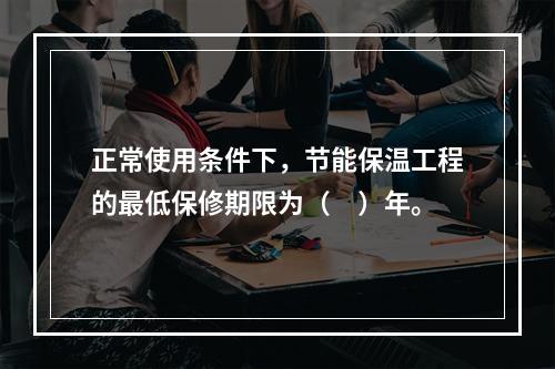 正常使用条件下，节能保温工程的最低保修期限为（　）年。