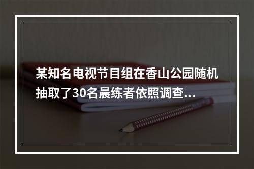 某知名电视节目组在香山公园随机抽取了30名晨练者依照调查公