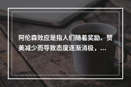 阿伦森效应是指人们随着奖励、赞美减少而导致态度逐渐消极，随