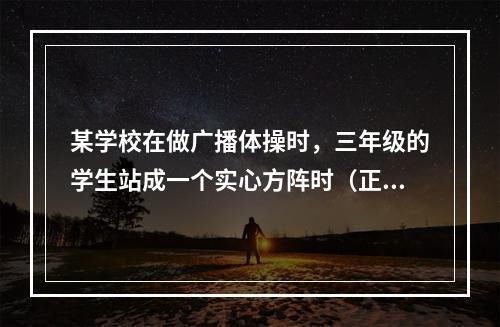 某学校在做广播体操时，三年级的学生站成一个实心方阵时（正方