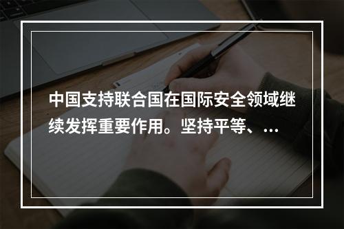 中国支持联合国在国际安全领域继续发挥重要作用。坚持平等、互