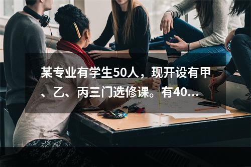 某专业有学生50人，现开设有甲、乙、丙三门选修课。有40人