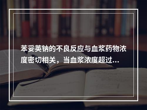 苯妥英钠的不良反应与血浆药物浓度密切相关，当血浆浓度超过多少