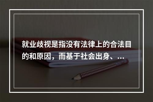 就业歧视是指没有法律上的合法目的和原因，而基于社会出身、性