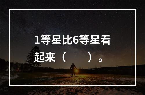 1等星比6等星看起来（　　）。