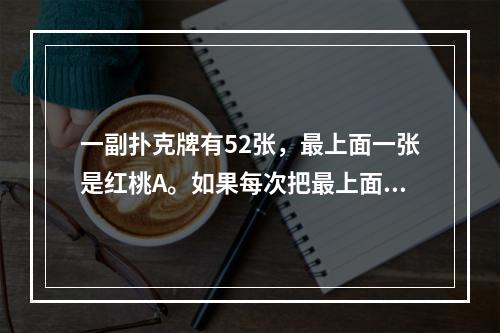 一副扑克牌有52张，最上面一张是红桃A。如果每次把最上面的