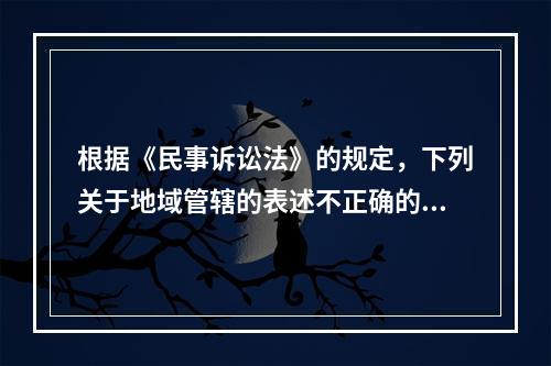 根据《民事诉讼法》的规定，下列关于地域管辖的表述不正确的是（