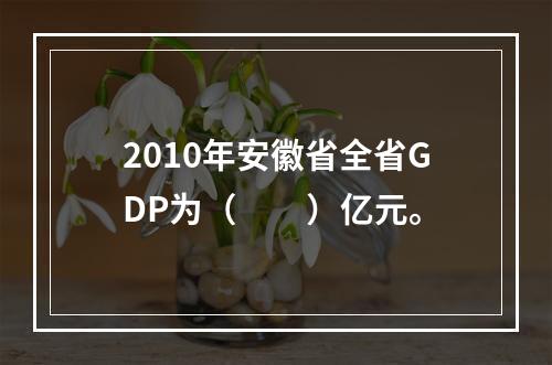 2010年安徽省全省GDP为（　　）亿元。