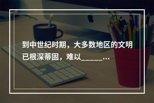 到中世纪时期，大多数地区的文明已根深蒂固，难以______