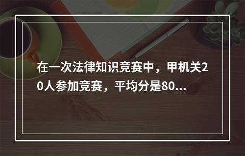 在一次法律知识竞赛中，甲机关20人参加竞赛，平均分是80分