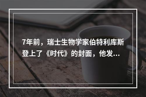 7年前，瑞士生物学家伯特利库斯登上了《时代》的封面，他发明