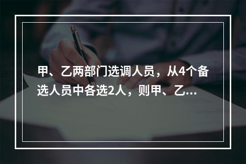 甲、乙两部门选调人员，从4个备选人员中各选2人，则甲、乙所