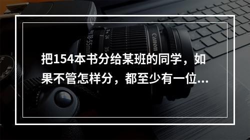 把154本书分给某班的同学，如果不管怎样分，都至少有一位同