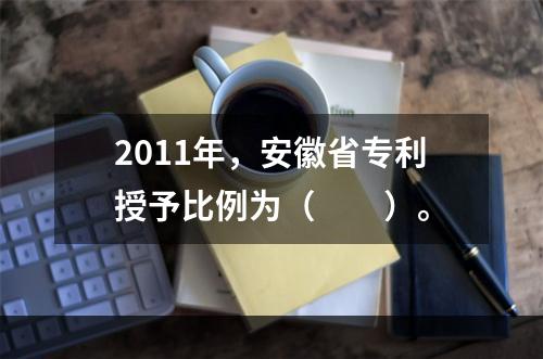 2011年，安徽省专利授予比例为（　　）。