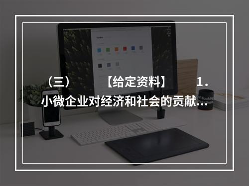 （三）　　【给定资料】　　1．小微企业对经济和社会的贡献是