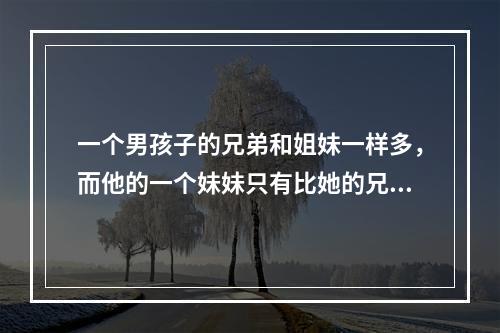 一个男孩子的兄弟和姐妹一样多，而他的一个妹妹只有比她的兄弟