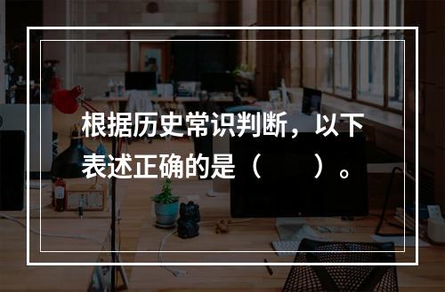 根据历史常识判断，以下表述正确的是（　　）。