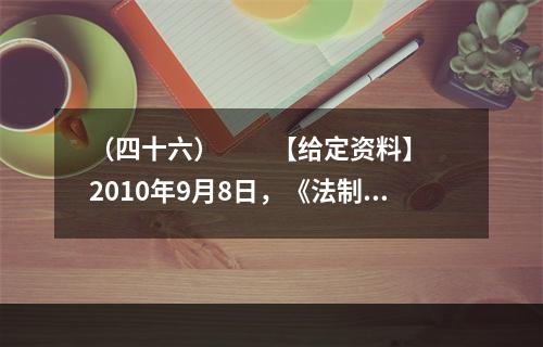 （四十六）　　【给定资料】　　2010年9月8日，《法制日