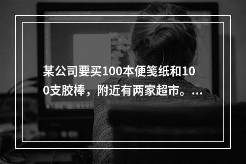 某公司要买100本便笺纸和100支胶棒，附近有两家超市。A