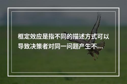 框定效应是指不同的描述方式可以导致决策者对同一问题产生不同