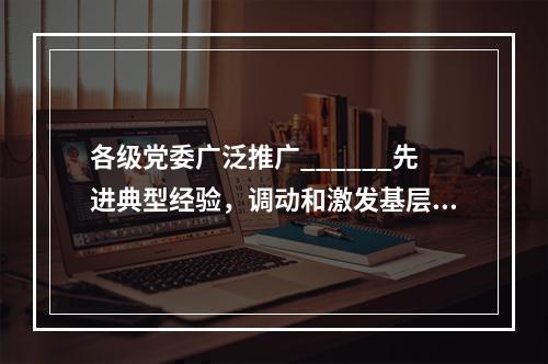 各级党委广泛推广______先进典型经验，调动和激发基层党