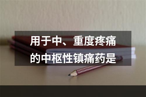 用于中、重度疼痛的中枢性镇痛药是