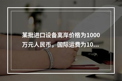 某批进口设备离岸价格为1000万元人民币，国际运费为100万