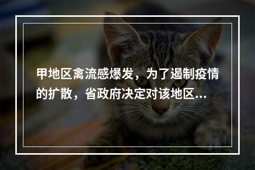 甲地区禽流感爆发，为了遏制疫情的扩散，省政府决定对该地区的